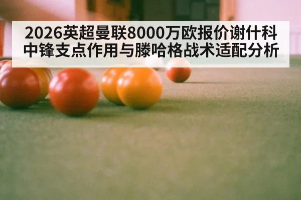 2026英超曼联8000万欧报价谢什科中锋支点作用与滕哈格战术适配分析