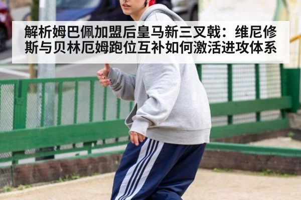 解析姆巴佩加盟后皇马新三叉戟：维尼修斯与贝林厄姆跑位互补如何激活进攻体系