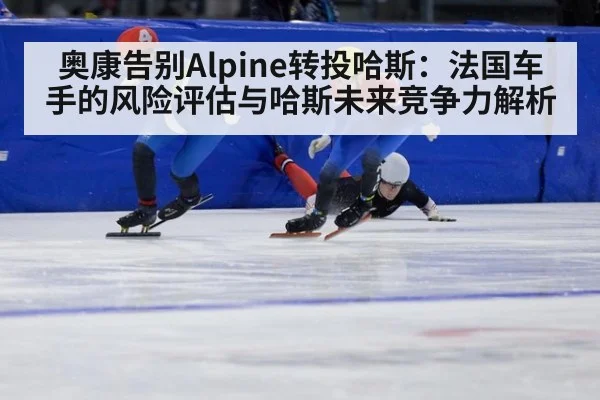 奥康告别Alpine转投哈斯：法国车手的风险评估与哈斯未来竞争力解析