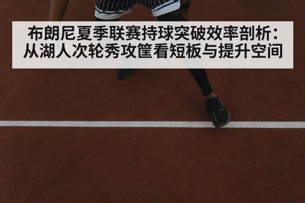 布朗尼夏季联赛持球突破效率剖析：从湖人次轮秀攻筐看短板与提升空间