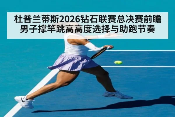 杜普兰蒂斯2026钻石联赛总决赛前瞻 男子撑竿跳高高度选择与助跑节奏