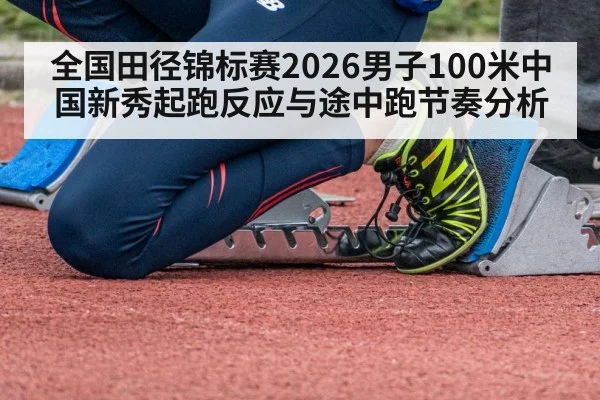 全国田径锦标赛2026男子100米中国新秀起跑反应与途中跑节奏分析