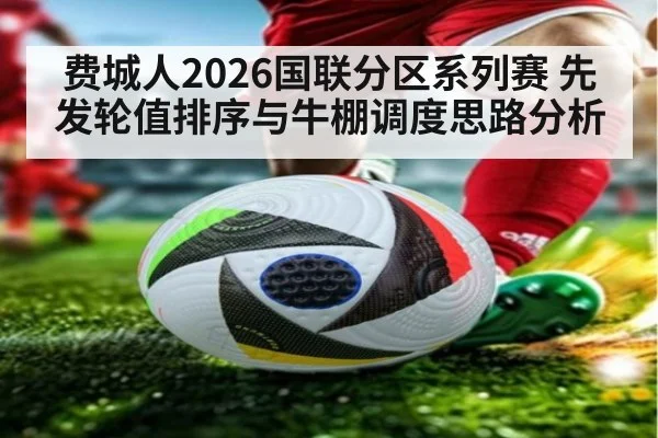 费城人2026国联分区系列赛 先发轮值排序与牛棚调度思路分析