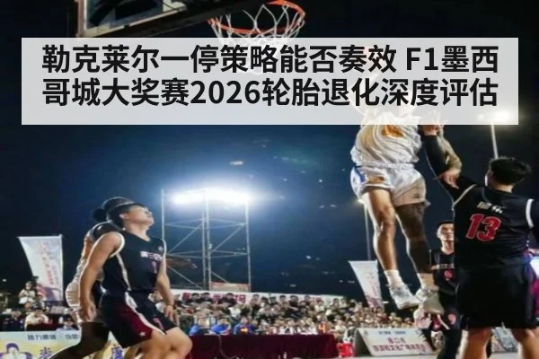 勒克莱尔一停策略能否奏效 F1墨西哥城大奖赛2026轮胎退化深度评估