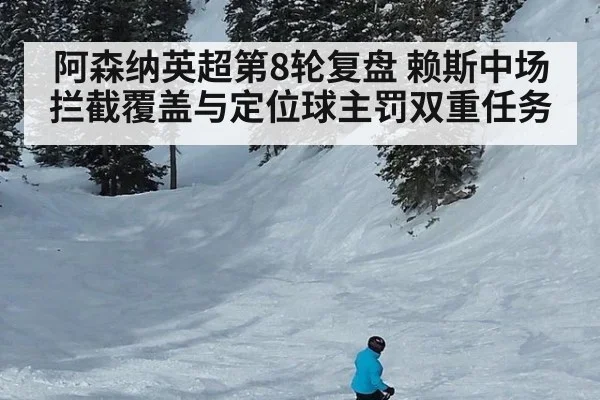 阿森纳英超第8轮复盘 赖斯中场拦截覆盖与定位球主罚双重任务