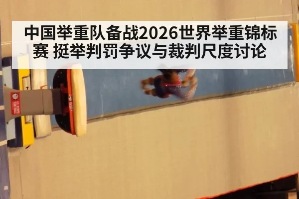 中国举重队备战2026世界举重锦标赛 挺举判罚争议与裁判尺度讨论