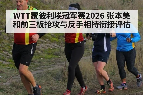 WTT蒙彼利埃冠军赛2026 张本美和前三板抢攻与反手相持衔接评估