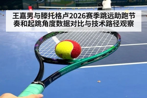 王嘉男与滕托格卢2026赛季跳远助跑节奏和起跳角度数据对比与技术路径观察