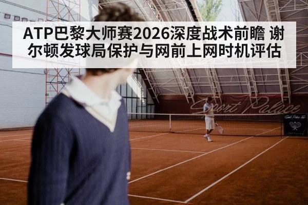 ATP巴黎大师赛2026深度战术前瞻 谢尔顿发球局保护与网前上网时机评估