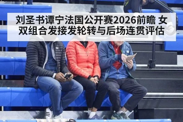 刘圣书谭宁法国公开赛2026前瞻 女双组合发接发轮转与后场连贯评估