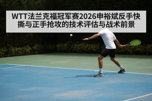 WTT法兰克福冠军赛2026申裕斌反手快撕与正手抢攻的技术评估与战术前景