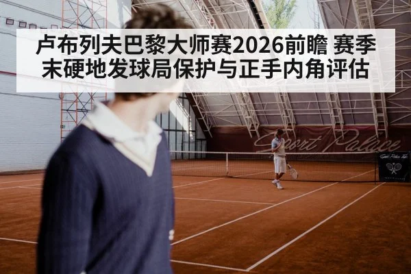 卢布列夫巴黎大师赛2026前瞻 赛季末硬地发球局保护与正手内角评估