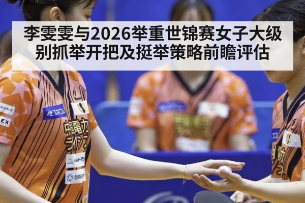 李雯雯与2026举重世锦赛女子大级别抓举开把及挺举策略前瞻评估
