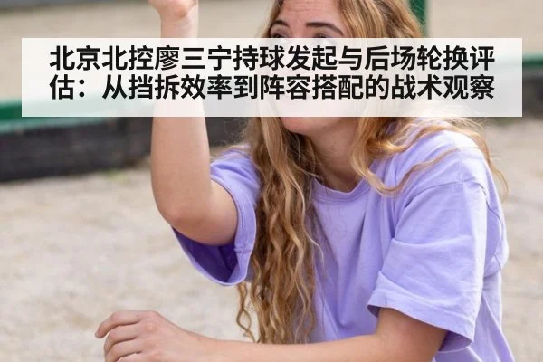 北京北控廖三宁持球发起与后场轮换评估:从挡拆效率到阵容搭配的战术观察